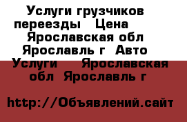 Услуги грузчиков , переезды › Цена ­ 250 - Ярославская обл., Ярославль г. Авто » Услуги   . Ярославская обл.,Ярославль г.